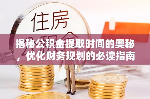 吴川揭秘公积金提取时间的奥秘，优化财务规划的必读指南