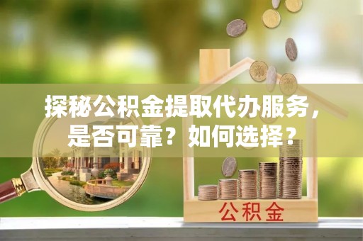 吴川探秘公积金提取代办服务，是否可靠？如何选择？