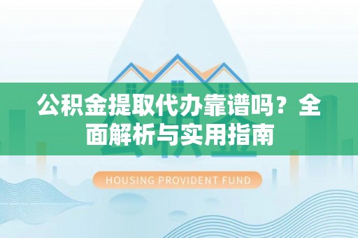 吴川公积金提取代办靠谱吗？全面解析与实用指南