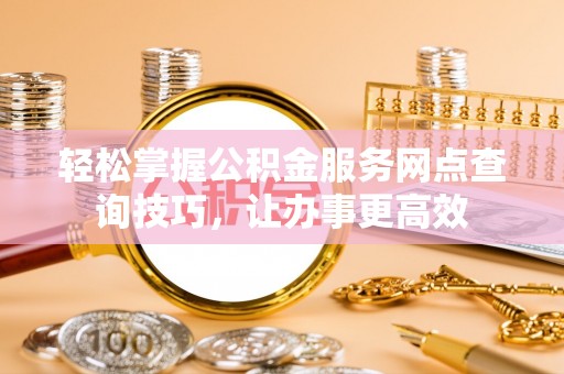 吴川轻松掌握公积金服务网点查询技巧，让办事更高效