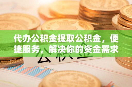 吴川代办公积金提取公积金，便捷服务，解决你的资金需求
