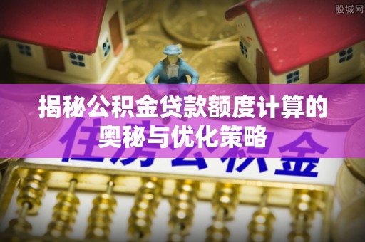 吴川揭秘公积金贷款额度计算的奥秘与优化策略