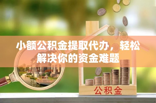 吴川小额公积金提取代办，轻松解决你的资金难题