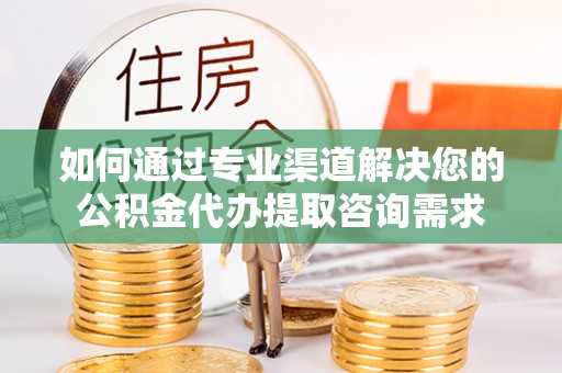 吴川如何通过专业渠道解决您的公积金代办提取咨询需求