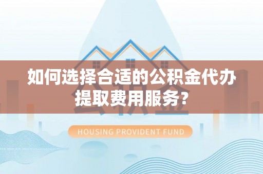 吴川如何选择合适的公积金代办提取费用服务？