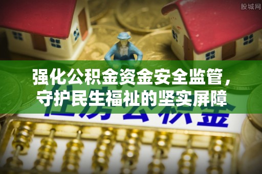 吴川强化公积金资金安全监管，守护民生福祉的坚实屏障