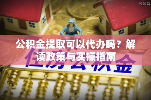 吴川公积金提取可以代办吗？解读政策与实操指南