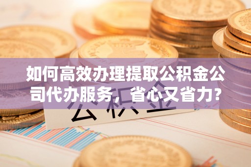 吴川如何高效办理提取公积金公司代办服务，省心又省力？