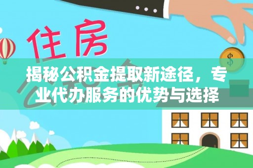 吴川揭秘公积金提取新途径，专业代办服务的优势与选择