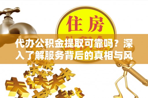 吴川代办公积金提取可靠吗？深入了解服务背后的真相与风险