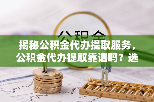 吴川揭秘公积金代办提取服务，公积金代办提取靠谱吗？选择需谨慎