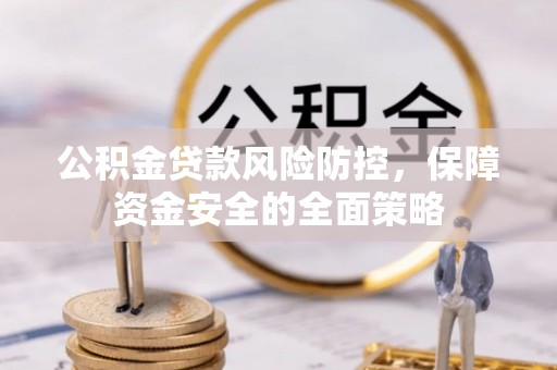 吴川公积金贷款风险防控，保障资金安全的全面策略