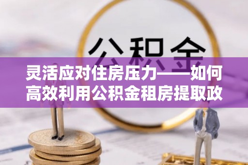 吴川灵活应对住房压力——如何高效利用公积金租房提取政策