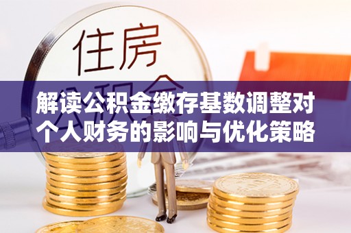 吴川解读公积金缴存基数调整对个人财务的影响与优化策略
