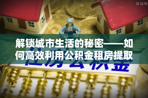 吴川解锁城市生活的秘密——如何高效利用公积金租房提取政策优化居住体验