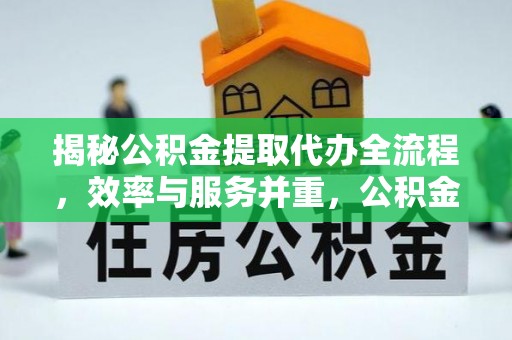 吴川揭秘公积金提取代办全流程，效率与服务并重，公积金提取代办要多久不再是难题