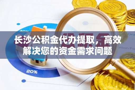 吴川长沙公积金代办提取，高效解决您的资金需求问题