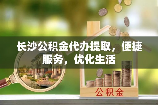 吴川长沙公积金代办提取，便捷服务，优化生活