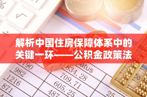 吴川解析中国住房保障体系中的关键一环——公积金政策法规的演变与影响