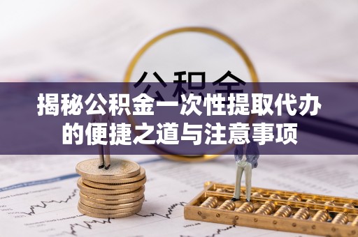 吴川揭秘公积金一次性提取代办的便捷之道与注意事项