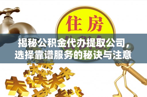 吴川揭秘公积金代办提取公司，选择靠谱服务的秘诀与注意事项