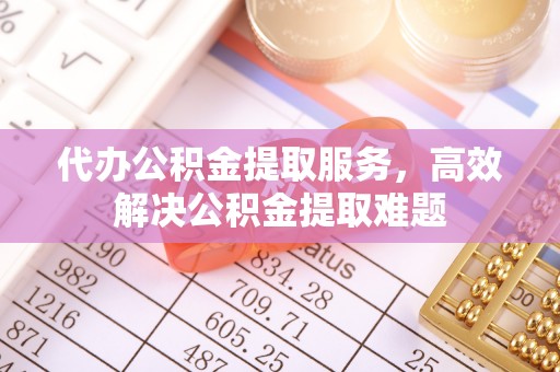吴川代办公积金提取服务，高效解决公积金提取难题