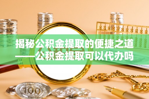 吴川揭秘公积金提取的便捷之道——公积金提取可以代办吗？
