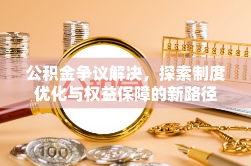 吴川公积金争议解决，探索制度优化与权益保障的新路径