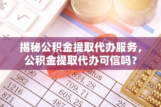 吴川揭秘公积金提取代办服务，公积金提取代办可信吗？