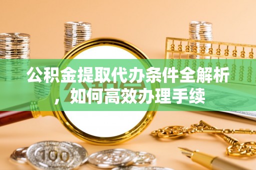 吴川公积金提取代办条件全解析，如何高效办理手续