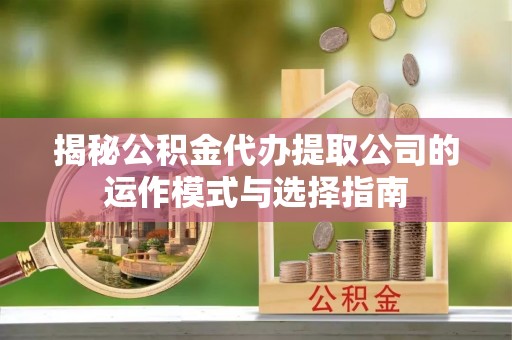 吴川揭秘公积金代办提取公司的运作模式与选择指南