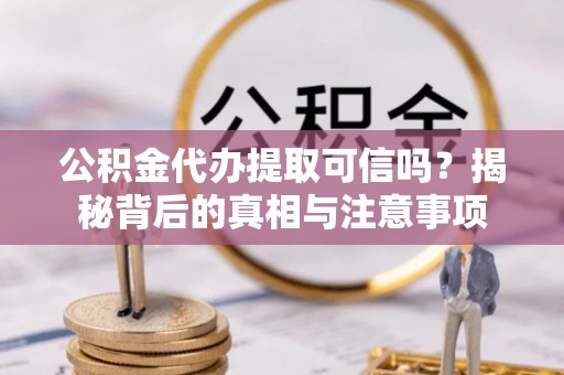 吴川公积金代办提取可信吗？揭秘背后的真相与注意事项