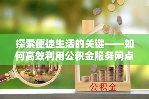 吴川探索便捷生活的关键——如何高效利用公积金服务网点查询功能