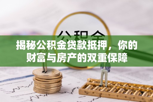 吴川揭秘公积金贷款抵押，你的财富与房产的双重保障