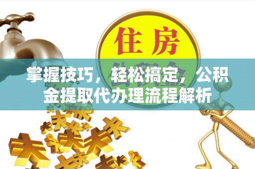 吴川掌握技巧，轻松搞定，公积金提取代办理流程解析
