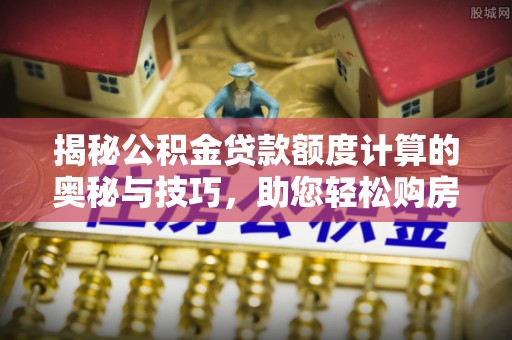 吴川揭秘公积金贷款额度计算的奥秘与技巧，助您轻松购房