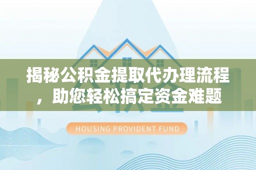 吴川揭秘公积金提取代办理流程，助您轻松搞定资金难题