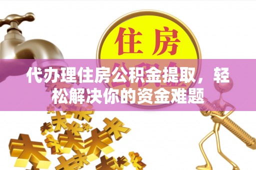 吴川代办理住房公积金提取，轻松解决你的资金难题