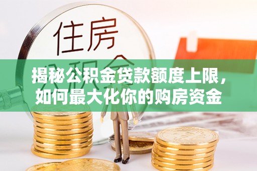 吴川揭秘公积金贷款额度上限，如何最大化你的购房资金