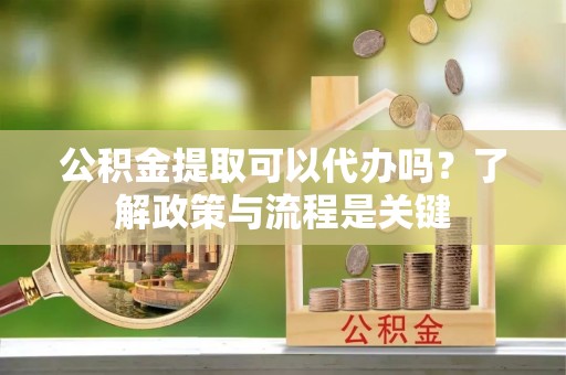 吴川公积金提取可以代办吗？了解政策与流程是关键