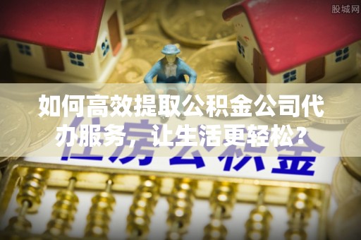 吴川如何高效提取公积金公司代办服务，让生活更轻松？
