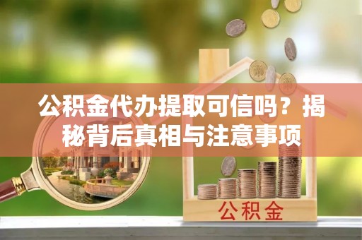 吴川公积金代办提取可信吗？揭秘背后真相与注意事项