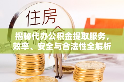 吴川揭秘代办公积金提取服务，效率、安全与合法性全解析