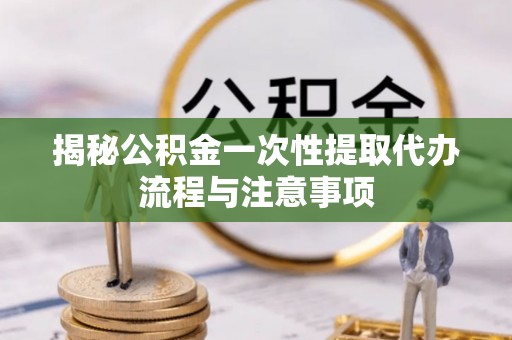吴川揭秘公积金一次性提取代办流程与注意事项