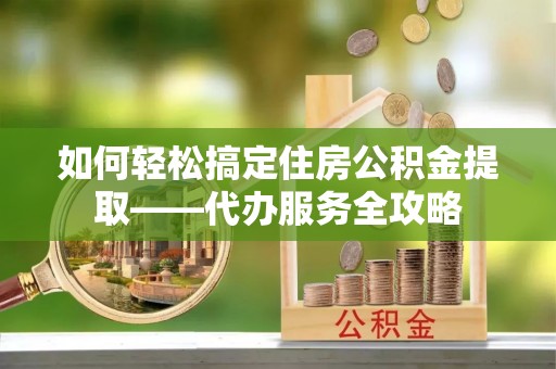 吴川如何轻松搞定住房公积金提取——代办服务全攻略