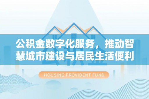 吴川公积金数字化服务，推动智慧城市建设与居民生活便利化