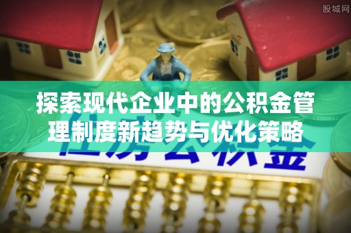 吴川探索现代企业中的公积金管理制度新趋势与优化策略