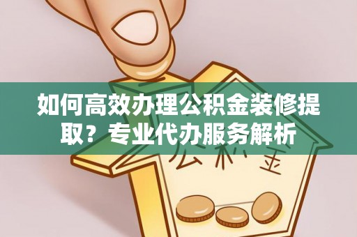 吴川如何高效办理公积金装修提取？专业代办服务解析