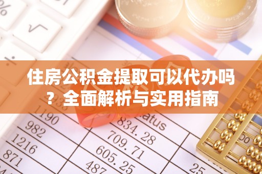 吴川住房公积金提取可以代办吗？全面解析与实用指南