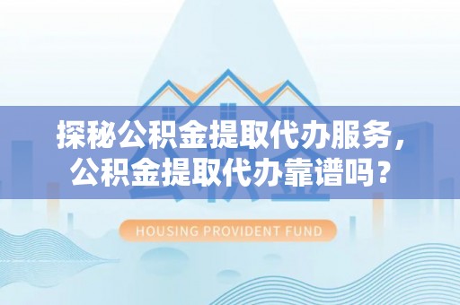 吴川探秘公积金提取代办服务，公积金提取代办靠谱吗？